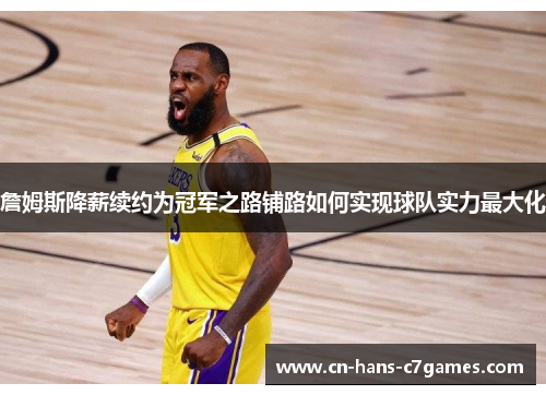 詹姆斯降薪续约为冠军之路铺路如何实现球队实力最大化 詹姆斯降薪续约为冠军之路铺路如何实现球队实力最大化