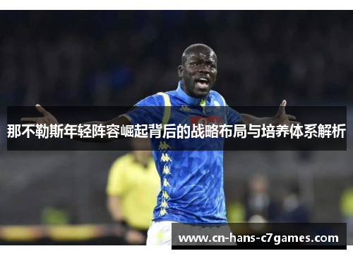 那不勒斯年轻阵容崛起背后的战略布局与培养体系解析 那不勒斯年轻阵容崛起背后的战略布局与培养体系解析
