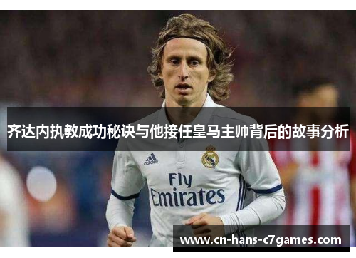 齐达内执教成功秘诀与他接任皇马主帅背后的故事分析