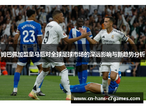 姆巴佩加盟皇马后对全球足球市场的深远影响与新趋势分析 姆巴佩加盟皇马后对全球足球市场的深远影响与新趋势分析