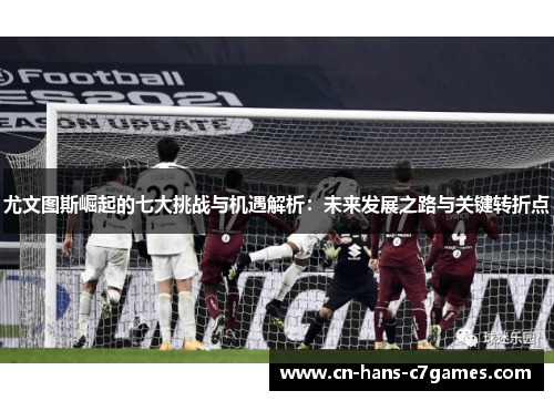 尤文图斯崛起的七大挑战与机遇解析：未来发展之路与关键转折点