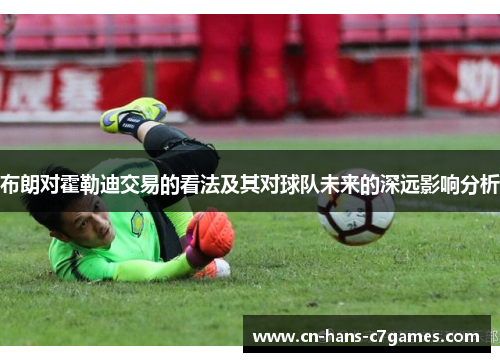 布朗对霍勒迪交易的看法及其对球队未来的深远影响分析 布朗对霍勒迪交易的看法及其对球队未来的深远影响分析