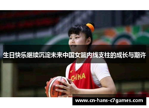 生日快乐继续沉淀未来中国女篮内线支柱的成长与期许 生日快乐继续沉淀未来中国女篮内线支柱的成长与期许