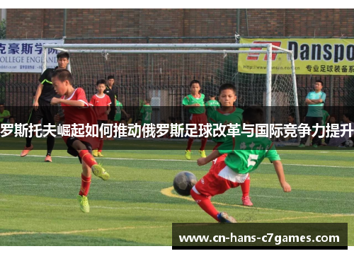 罗斯托夫崛起如何推动俄罗斯足球改革与国际竞争力提升 罗斯托夫崛起如何推动俄罗斯足球改革与国际竞争力提升