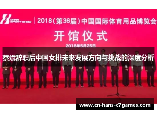 蔡斌辞职后中国女排未来发展方向与挑战的深度分析 蔡斌辞职后中国女排未来发展方向与挑战的深度分析