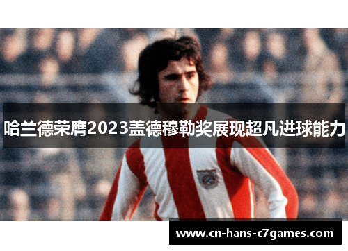哈兰德荣膺2023盖德穆勒奖展现超凡进球能力 哈兰德荣膺2023盖德穆勒奖展现超凡进球能力