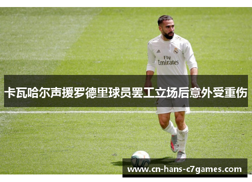 卡瓦哈尔声援罗德里球员罢工立场后意外受重伤 卡瓦哈尔声援罗德里球员罢工立场后意外受重伤