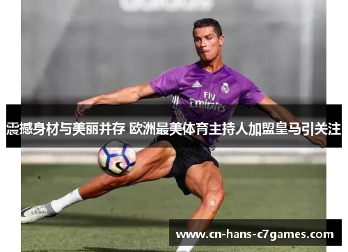 震撼身材与美丽并存 欧洲最美体育主持人加盟皇马引关注 震撼身材与美丽并存 欧洲最美体育主持人加盟皇马引关注