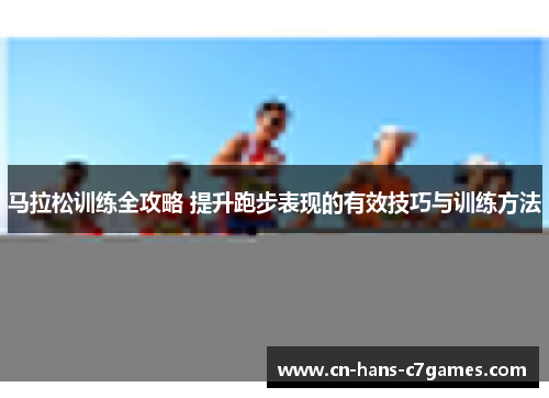 马拉松训练全攻略 提升跑步表现的有效技巧与训练方法 马拉松训练全攻略 提升跑步表现的有效技巧与训练方法