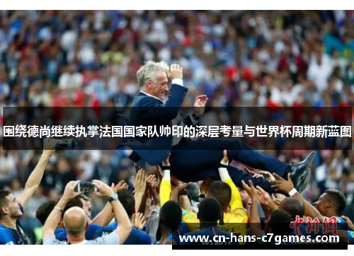 围绕德尚继续执掌法国国家队帅印的深层考量与世界杯周期新蓝图