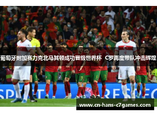 葡萄牙附加赛力克北马其顿成功晋级世界杯 C罗再度带队冲击辉煌 葡萄牙附加赛力克北马其顿成功晋级世界杯 C罗再度带队冲击辉煌